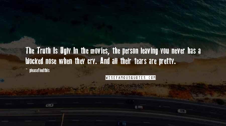 Pleasefindthis Quotes: The Truth Is Ugly In the movies, the person leaving you never has a blocked nose when they cry. And all their tears are pretty.