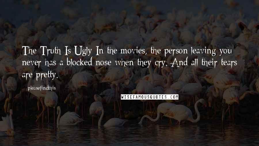 Pleasefindthis Quotes: The Truth Is Ugly In the movies, the person leaving you never has a blocked nose when they cry. And all their tears are pretty.