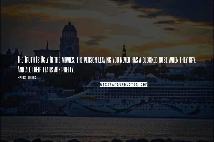 Pleasefindthis Quotes: The Truth Is Ugly In the movies, the person leaving you never has a blocked nose when they cry. And all their tears are pretty.