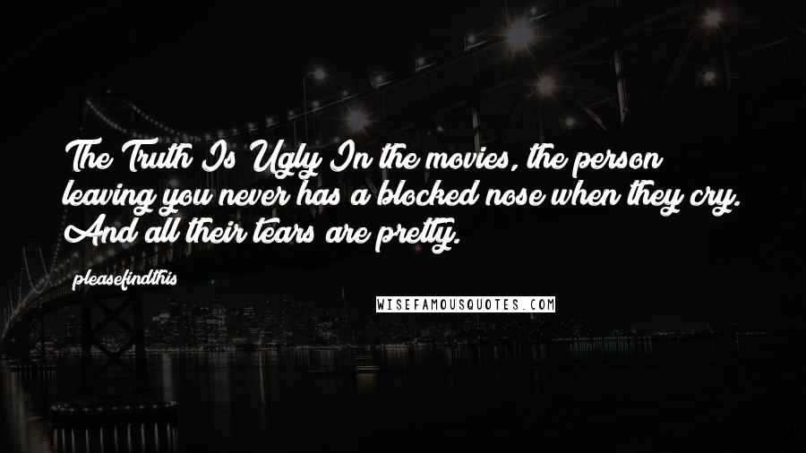 Pleasefindthis Quotes: The Truth Is Ugly In the movies, the person leaving you never has a blocked nose when they cry. And all their tears are pretty.