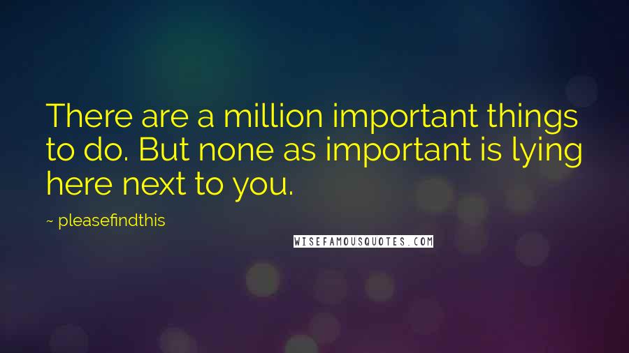 Pleasefindthis Quotes: There are a million important things to do. But none as important is lying here next to you.