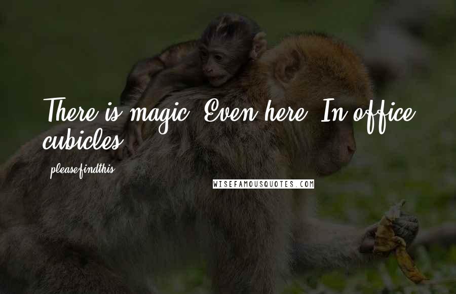 Pleasefindthis Quotes: There is magic. Even here. In office cubicles.