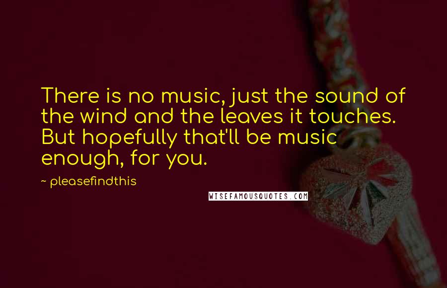 Pleasefindthis Quotes: There is no music, just the sound of the wind and the leaves it touches. But hopefully that'll be music enough, for you.