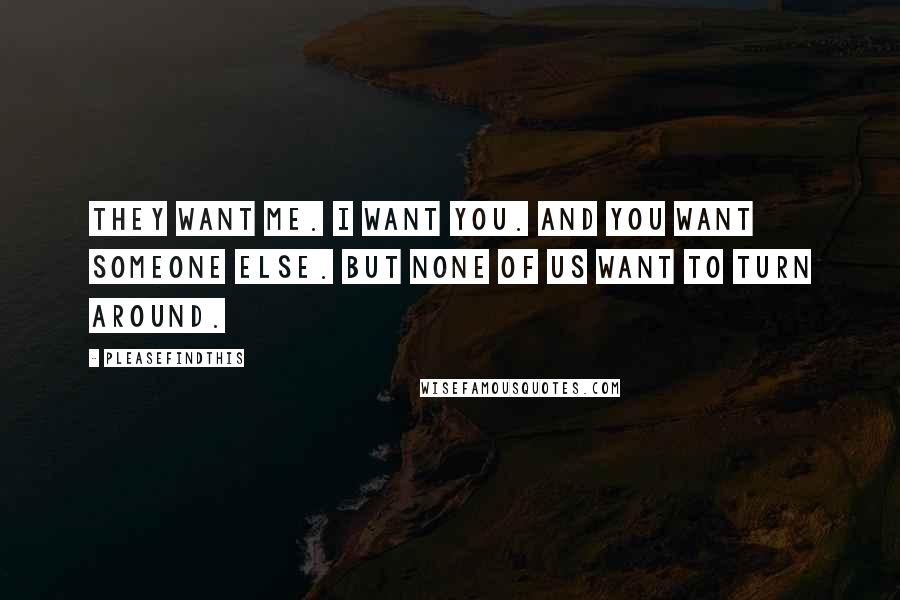 Pleasefindthis Quotes: They want me. I want you. And you want someone else. But none of us want to turn around.