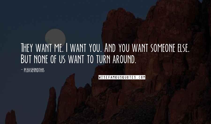 Pleasefindthis Quotes: They want me. I want you. And you want someone else. But none of us want to turn around.