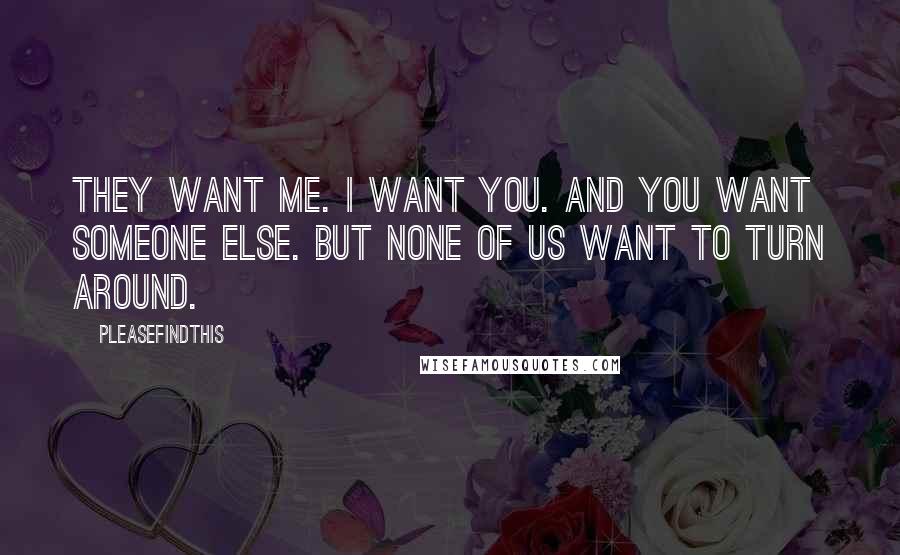 Pleasefindthis Quotes: They want me. I want you. And you want someone else. But none of us want to turn around.