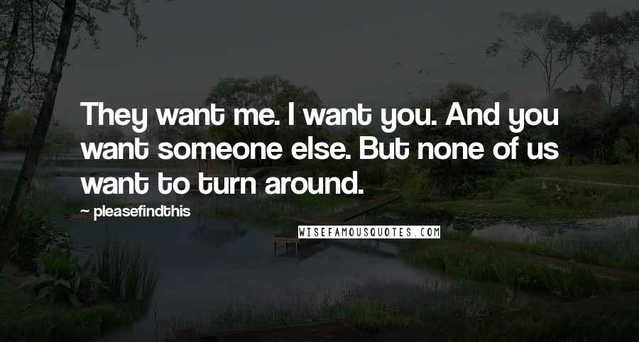 Pleasefindthis Quotes: They want me. I want you. And you want someone else. But none of us want to turn around.