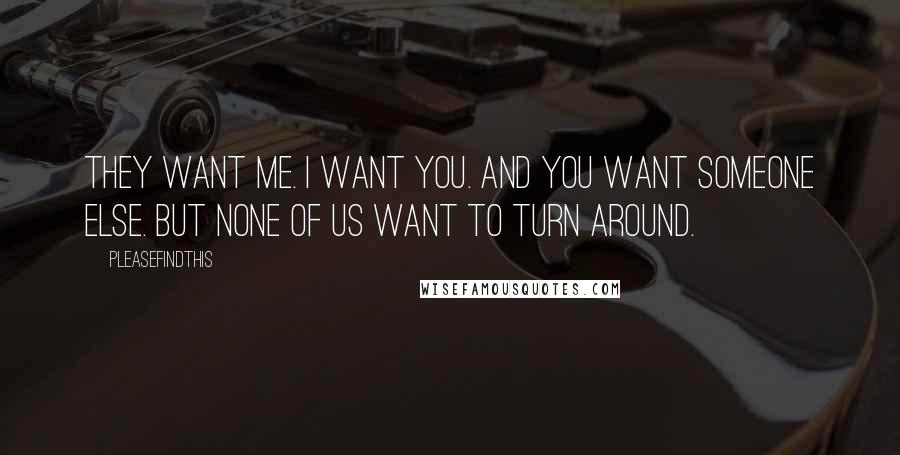 Pleasefindthis Quotes: They want me. I want you. And you want someone else. But none of us want to turn around.