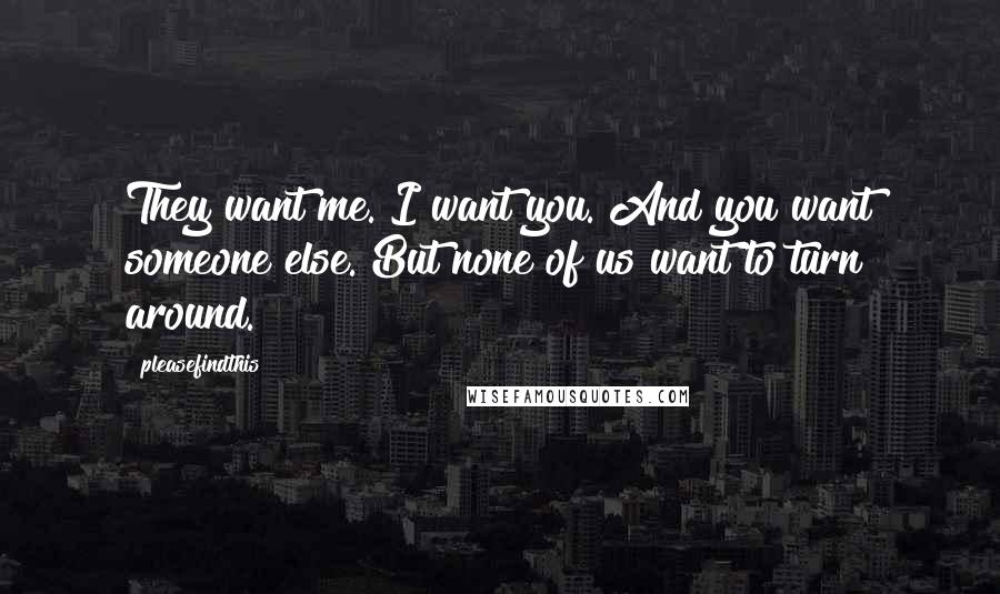 Pleasefindthis Quotes: They want me. I want you. And you want someone else. But none of us want to turn around.