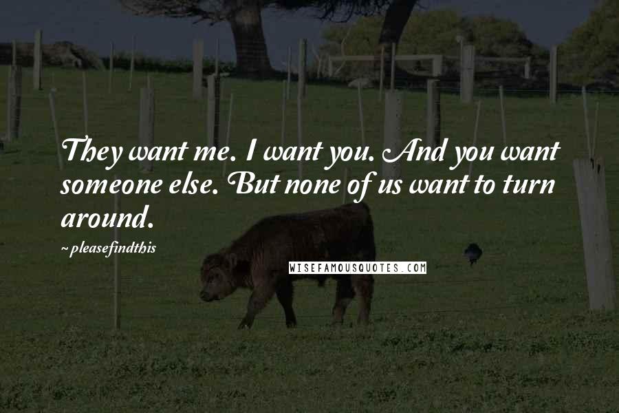 Pleasefindthis Quotes: They want me. I want you. And you want someone else. But none of us want to turn around.