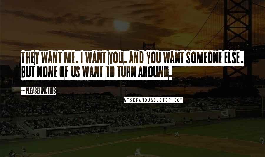 Pleasefindthis Quotes: They want me. I want you. And you want someone else. But none of us want to turn around.