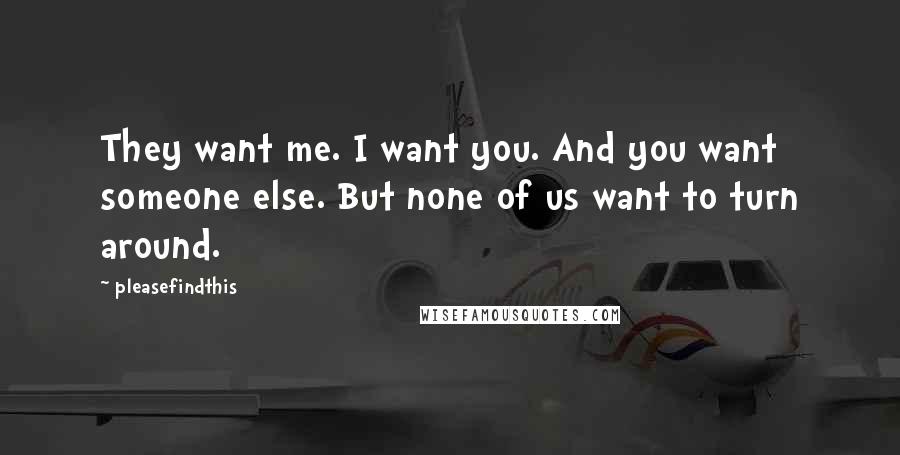 Pleasefindthis Quotes: They want me. I want you. And you want someone else. But none of us want to turn around.