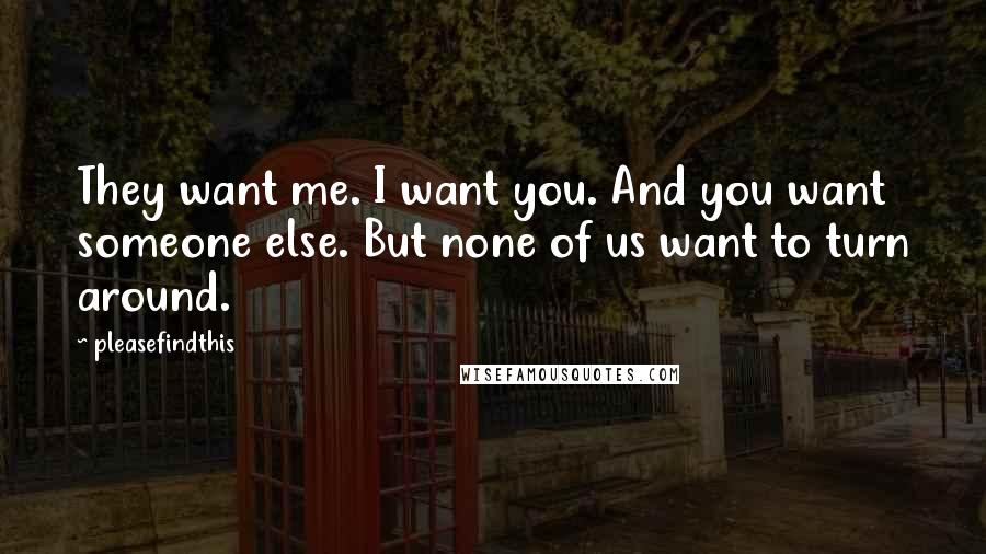 Pleasefindthis Quotes: They want me. I want you. And you want someone else. But none of us want to turn around.