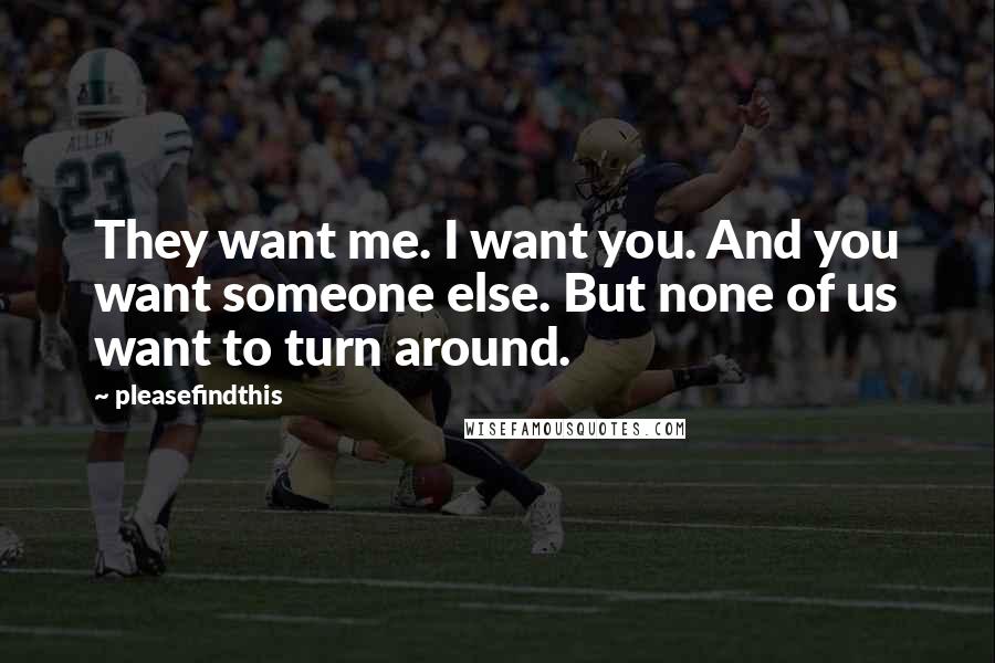 Pleasefindthis Quotes: They want me. I want you. And you want someone else. But none of us want to turn around.