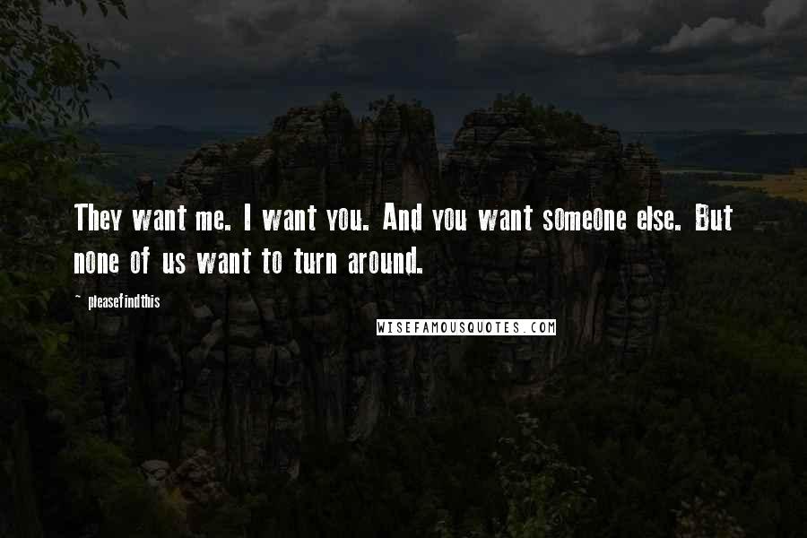 Pleasefindthis Quotes: They want me. I want you. And you want someone else. But none of us want to turn around.