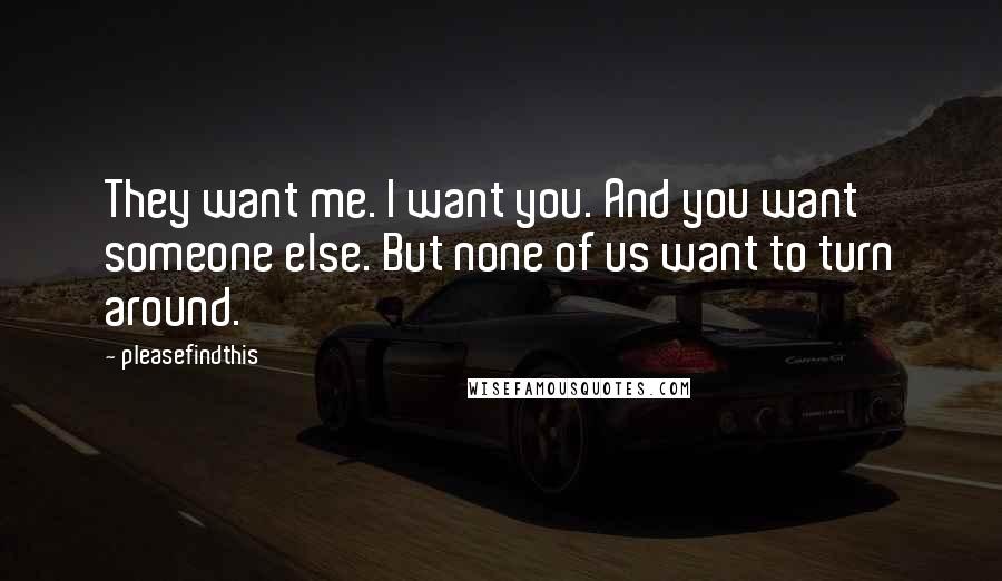 Pleasefindthis Quotes: They want me. I want you. And you want someone else. But none of us want to turn around.