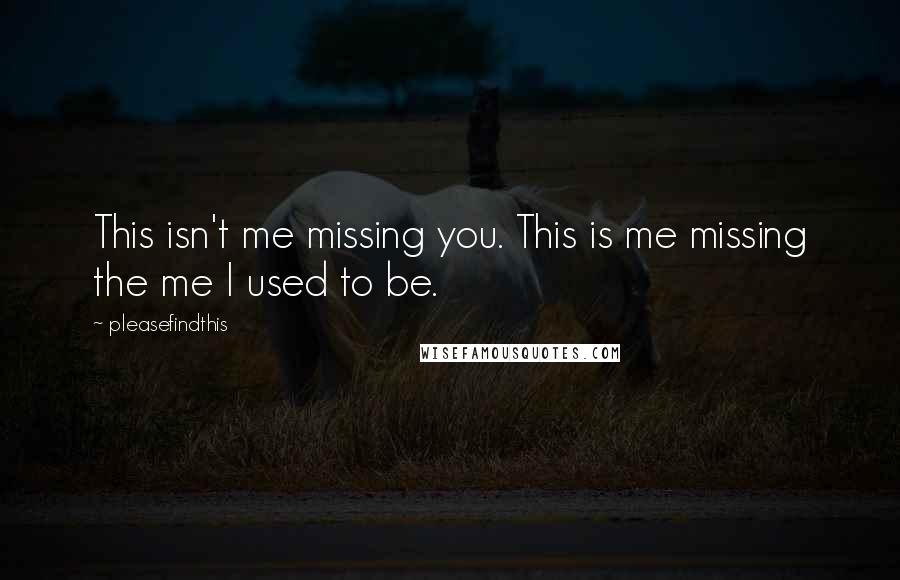 Pleasefindthis Quotes: This isn't me missing you. This is me missing the me I used to be.