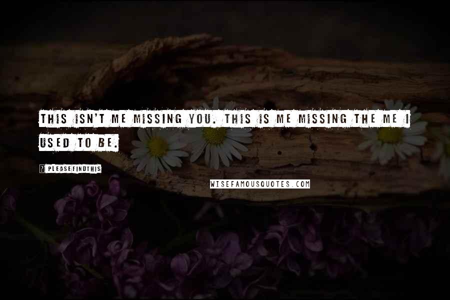 Pleasefindthis Quotes: This isn't me missing you. This is me missing the me I used to be.