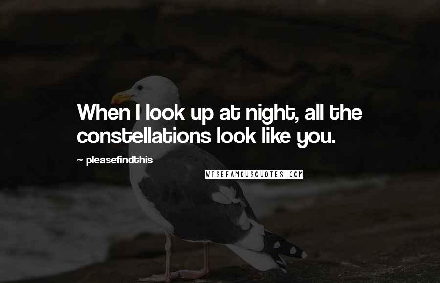 Pleasefindthis Quotes: When I look up at night, all the constellations look like you.