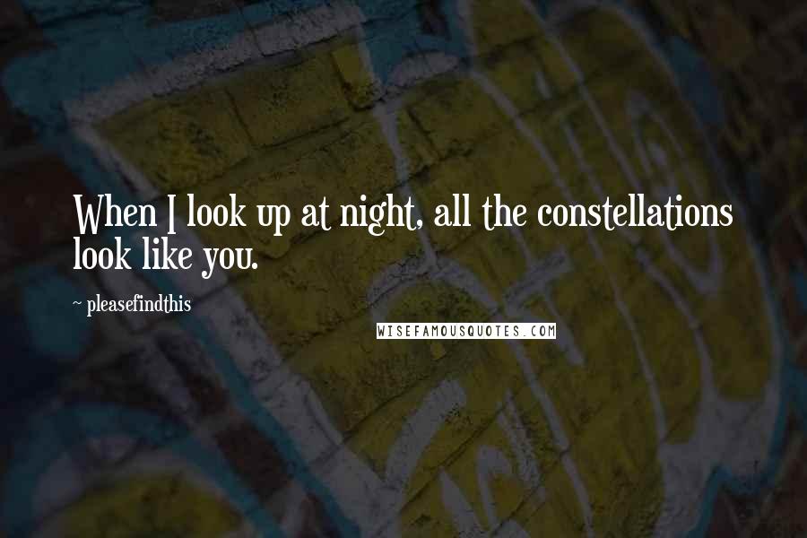 Pleasefindthis Quotes: When I look up at night, all the constellations look like you.