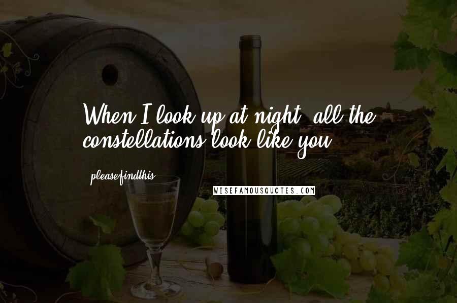 Pleasefindthis Quotes: When I look up at night, all the constellations look like you.