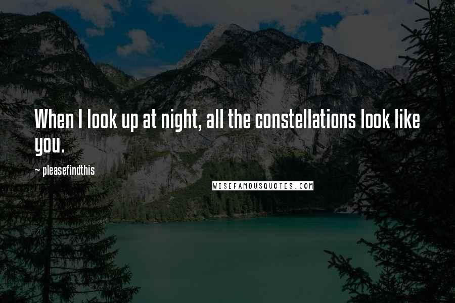 Pleasefindthis Quotes: When I look up at night, all the constellations look like you.
