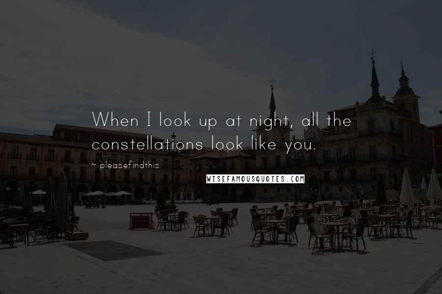 Pleasefindthis Quotes: When I look up at night, all the constellations look like you.