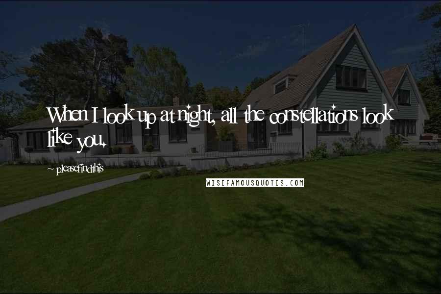 Pleasefindthis Quotes: When I look up at night, all the constellations look like you.