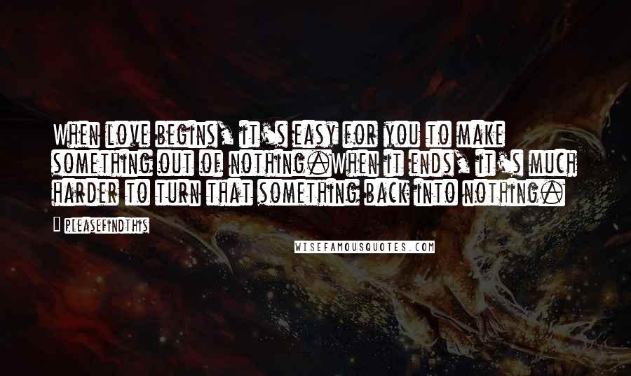Pleasefindthis Quotes: When love begins, it's easy for you to make something out of nothing.When it ends, it's much harder to turn that something back into nothing.