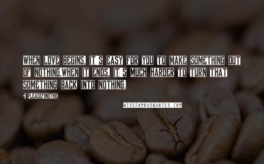 Pleasefindthis Quotes: When love begins, it's easy for you to make something out of nothing.When it ends, it's much harder to turn that something back into nothing.