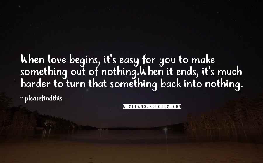 Pleasefindthis Quotes: When love begins, it's easy for you to make something out of nothing.When it ends, it's much harder to turn that something back into nothing.