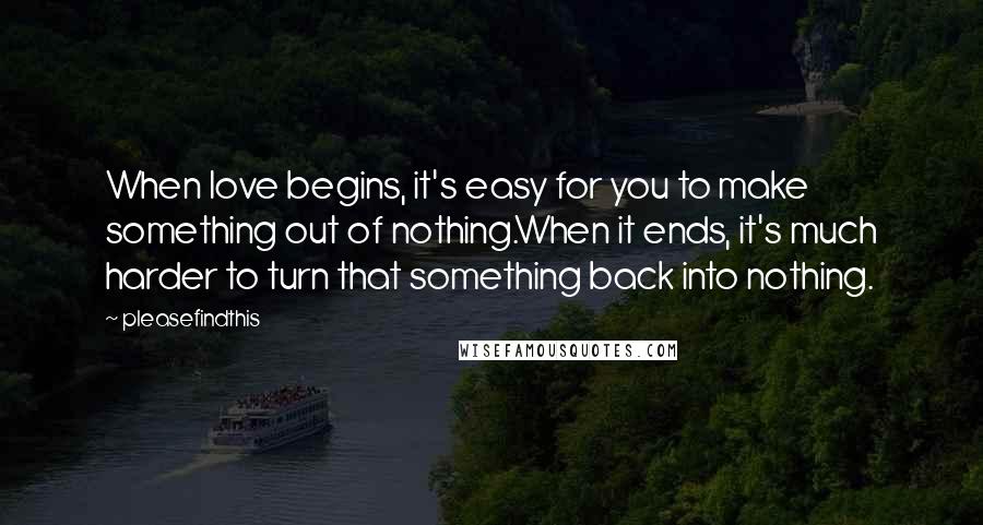 Pleasefindthis Quotes: When love begins, it's easy for you to make something out of nothing.When it ends, it's much harder to turn that something back into nothing.