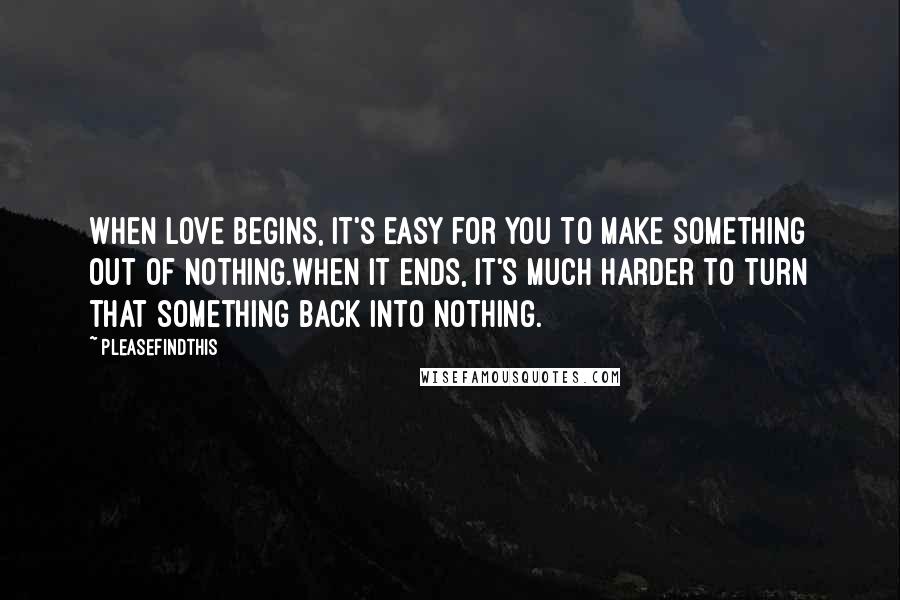 Pleasefindthis Quotes: When love begins, it's easy for you to make something out of nothing.When it ends, it's much harder to turn that something back into nothing.