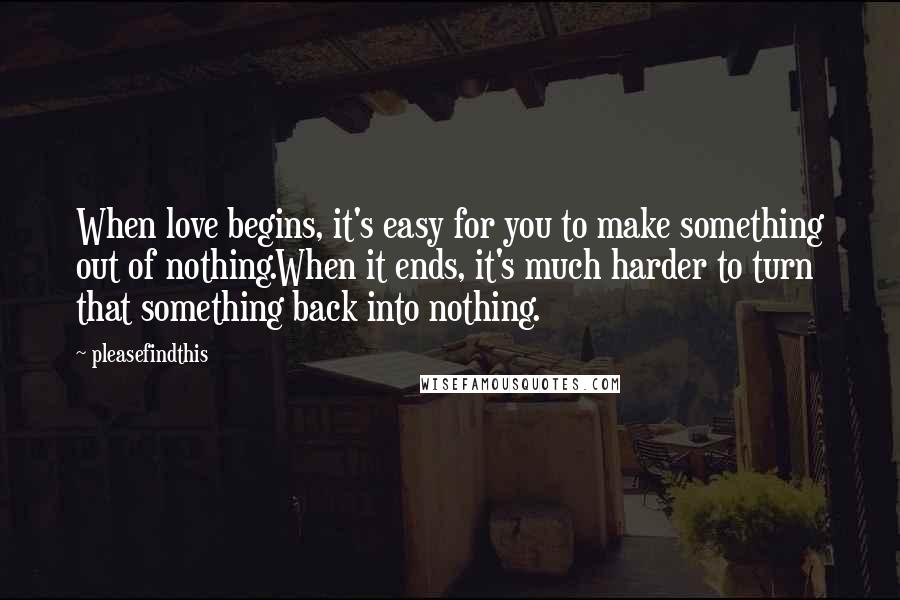 Pleasefindthis Quotes: When love begins, it's easy for you to make something out of nothing.When it ends, it's much harder to turn that something back into nothing.