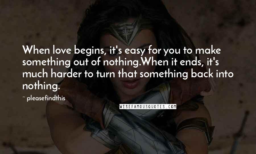 Pleasefindthis Quotes: When love begins, it's easy for you to make something out of nothing.When it ends, it's much harder to turn that something back into nothing.