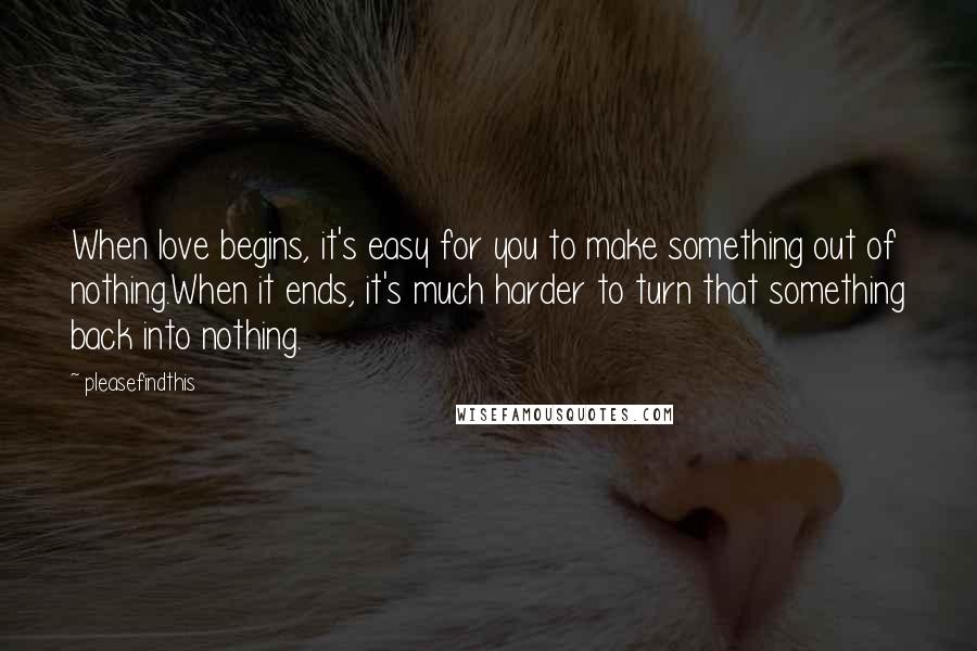 Pleasefindthis Quotes: When love begins, it's easy for you to make something out of nothing.When it ends, it's much harder to turn that something back into nothing.