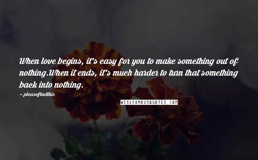 Pleasefindthis Quotes: When love begins, it's easy for you to make something out of nothing.When it ends, it's much harder to turn that something back into nothing.
