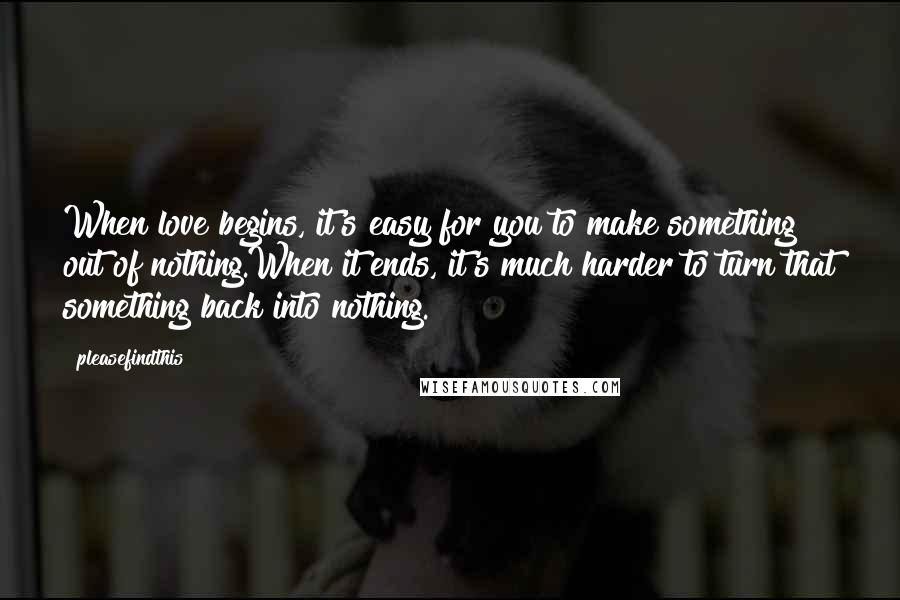 Pleasefindthis Quotes: When love begins, it's easy for you to make something out of nothing.When it ends, it's much harder to turn that something back into nothing.