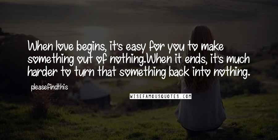 Pleasefindthis Quotes: When love begins, it's easy for you to make something out of nothing.When it ends, it's much harder to turn that something back into nothing.