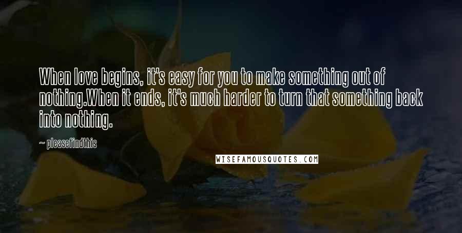 Pleasefindthis Quotes: When love begins, it's easy for you to make something out of nothing.When it ends, it's much harder to turn that something back into nothing.