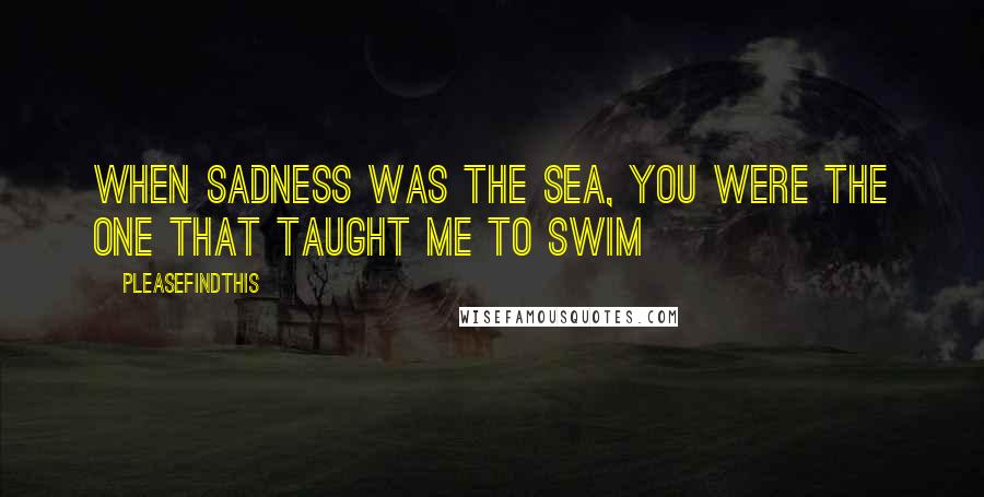 Pleasefindthis Quotes: When sadness was the sea, you were the one that taught me to swim