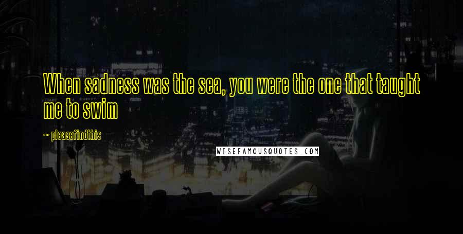 Pleasefindthis Quotes: When sadness was the sea, you were the one that taught me to swim