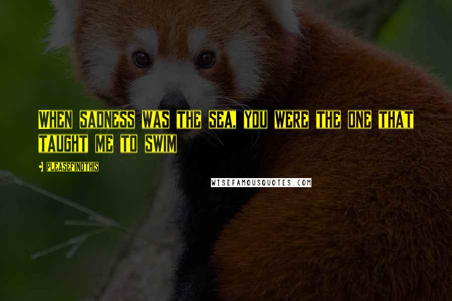 Pleasefindthis Quotes: When sadness was the sea, you were the one that taught me to swim