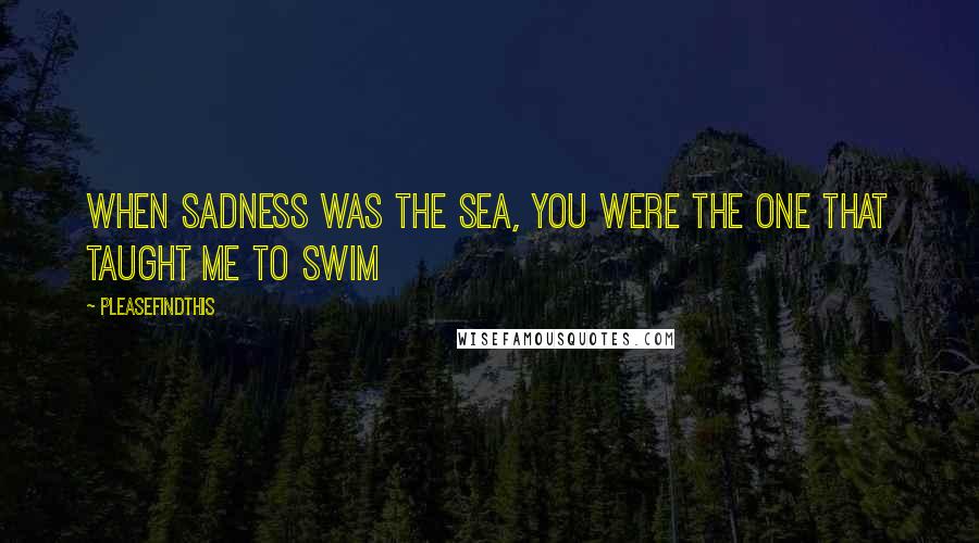 Pleasefindthis Quotes: When sadness was the sea, you were the one that taught me to swim