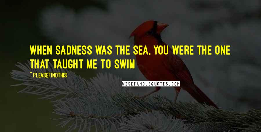 Pleasefindthis Quotes: When sadness was the sea, you were the one that taught me to swim