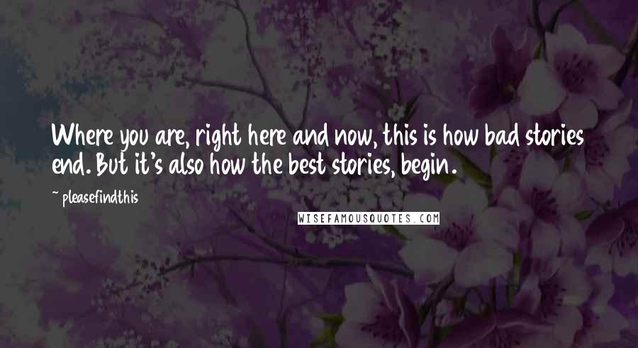Pleasefindthis Quotes: Where you are, right here and now, this is how bad stories end. But it's also how the best stories, begin.