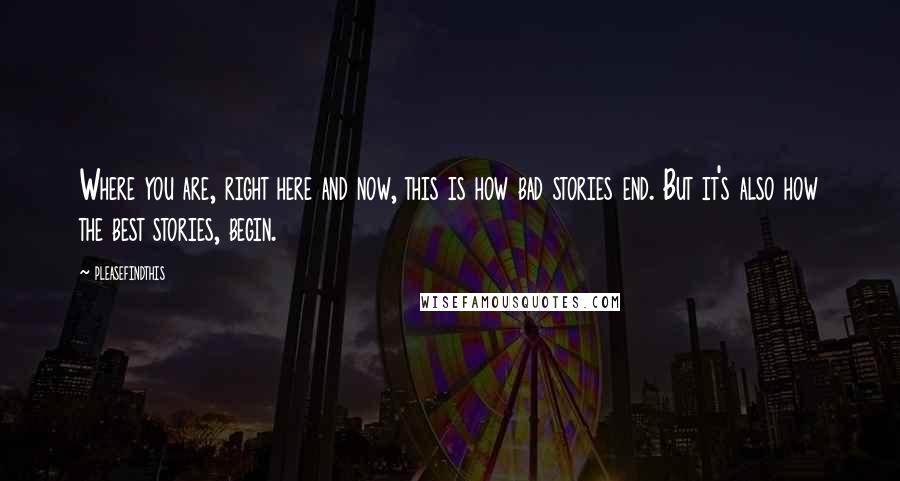 Pleasefindthis Quotes: Where you are, right here and now, this is how bad stories end. But it's also how the best stories, begin.