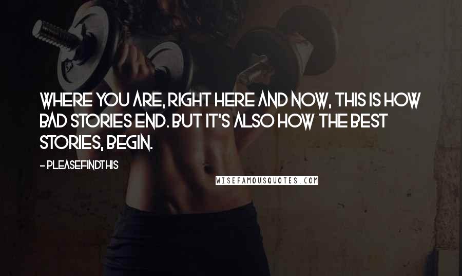 Pleasefindthis Quotes: Where you are, right here and now, this is how bad stories end. But it's also how the best stories, begin.