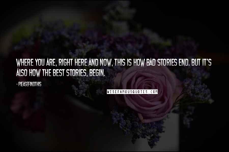 Pleasefindthis Quotes: Where you are, right here and now, this is how bad stories end. But it's also how the best stories, begin.