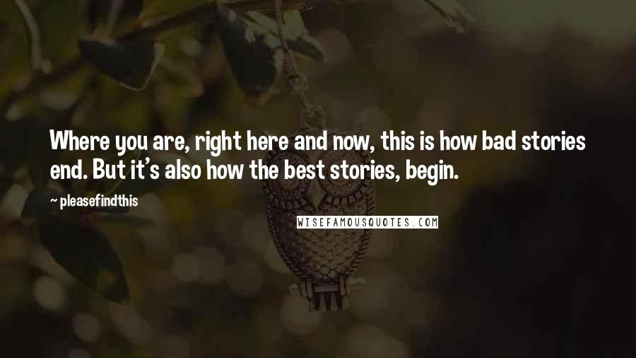 Pleasefindthis Quotes: Where you are, right here and now, this is how bad stories end. But it's also how the best stories, begin.